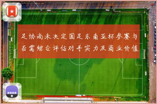 足协尚未决定国足东南亚杯参赛与否需综合评估对手实力及商业价值