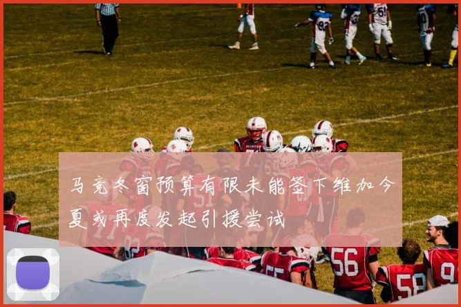 马竞冬窗预算有限未能签下维加今夏或再度发起引援尝试