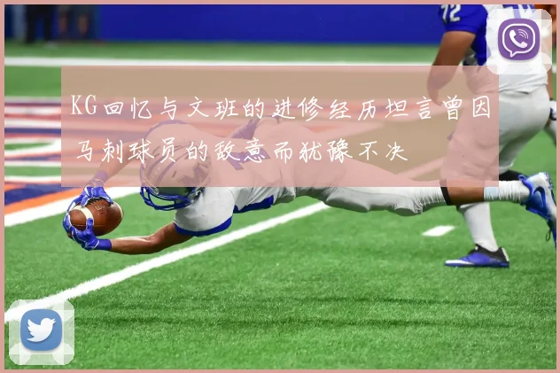 KG回忆与文班的进修经历坦言曾因马刺球员的敌意而犹豫不决