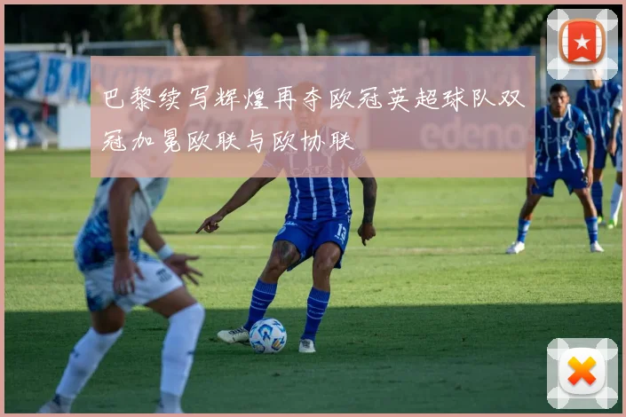 巴黎续写辉煌再夺欧冠英超球队双冠加冕欧联与欧协联