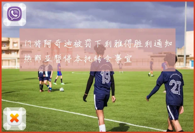 门将阿奇迪被罚下利雅得胜利通知热那亚暂停本托转会事宜
