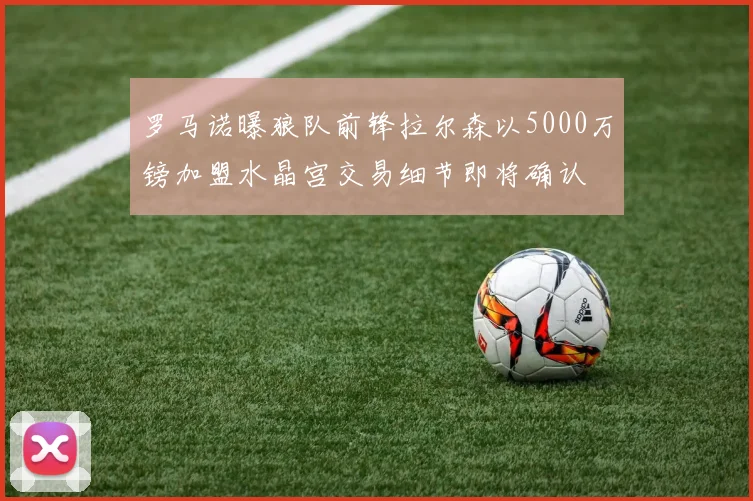 罗马诺曝狼队前锋拉尔森以5000万镑加盟水晶宫交易细节即将确认