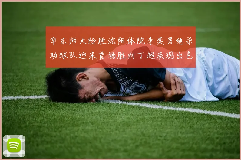 华东师大险胜沈阳体院李奕男绝杀助球队迎来首场胜利丁超表现出色贡献21分5断