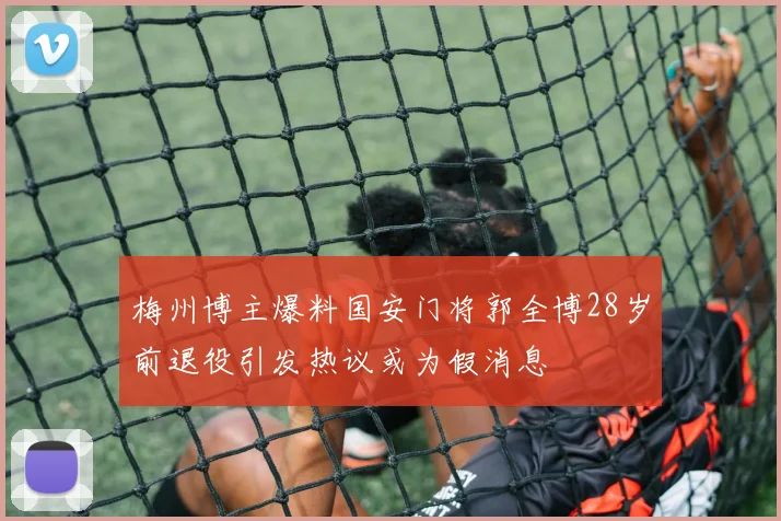 梅州博主爆料国安门将郭全博28岁前退役引发热议或为假消息