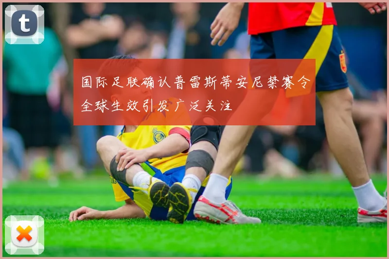 国际足联确认普雷斯蒂安尼禁赛令全球生效引发广泛关注