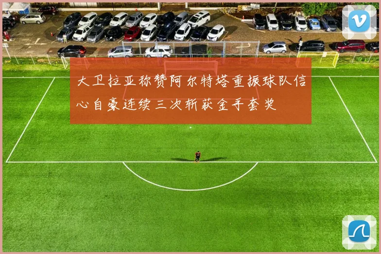 大卫拉亚称赞阿尔特塔重振球队信心自豪连续三次斩获金手套奖