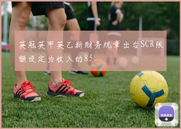英冠英甲英乙新财务规章出台SCR限额设定为收入的85