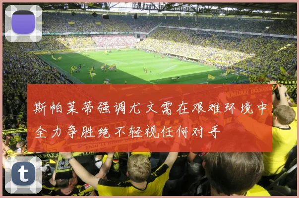 斯帕莱蒂强调尤文需在艰难环境中全力争胜绝不轻视任何对手