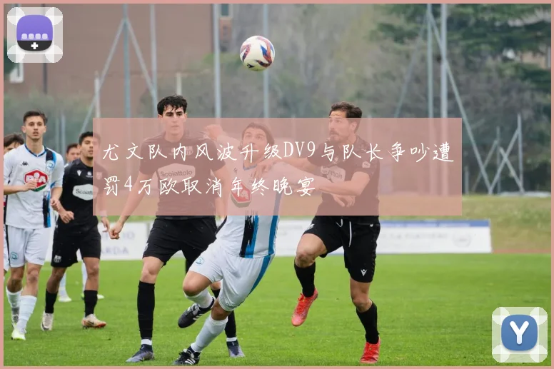 尤文队内风波升级DV9与队长争吵遭罚4万欧取消年终晚宴