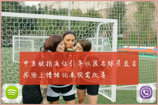 申京被指高估引争议匿名球员直言其场上情绪化表现需改善