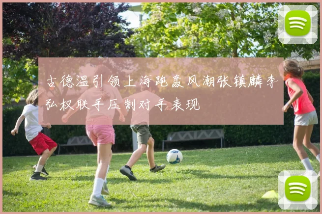 古德温引领上海跑轰风潮张镇麟李弘权联手压制对手表现